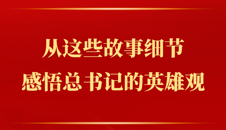 从这些故事细节感悟总书记的英雄观